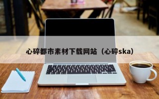 明港心碎都市素材下载网站（心碎ska）